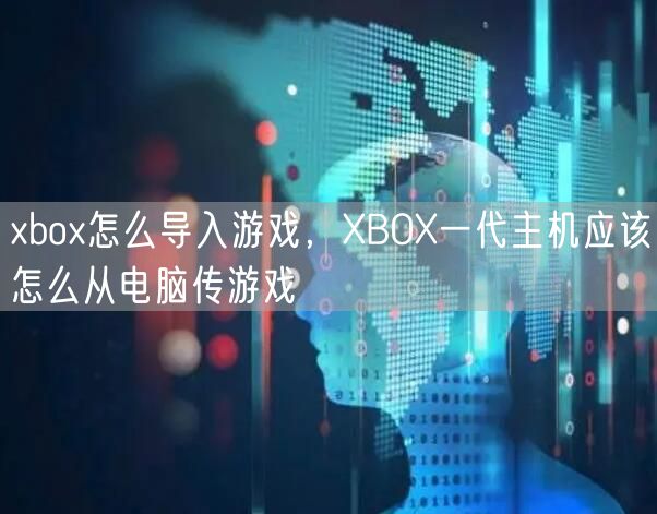 xbox怎么导入游戏，XBOX一代主机应该怎么从电脑传游戏