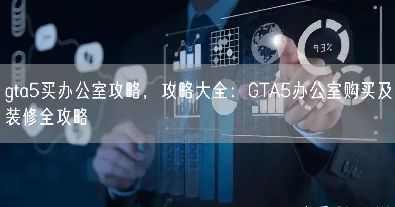 gta5买办公室攻略,攻略大全:GTA5办公室购买及装修全攻略