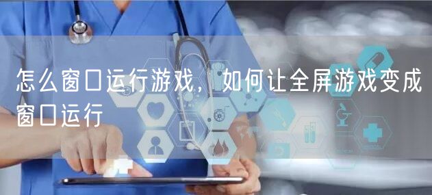 怎么窗口运行游戏,如何让全屏游戏变成窗口运行