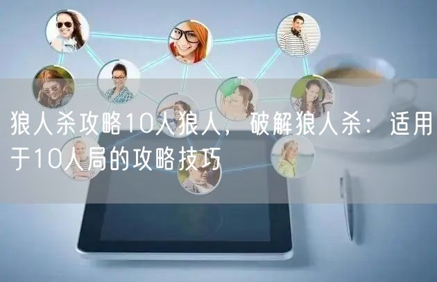 狼人杀攻略10人狼人，破解狼人杀：适用于10人局的攻略技巧