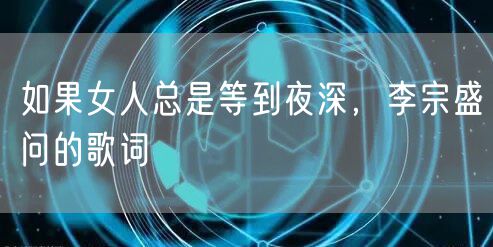 如果女人总是等到夜深，李宗盛问的歌词