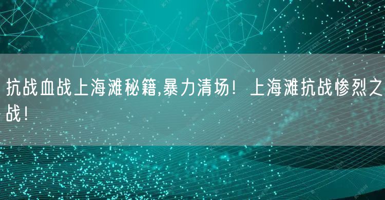 抗战血战上海滩秘籍,暴力清场！上海滩抗战惨烈之战！