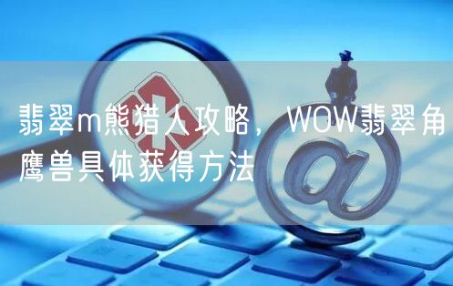 翡翠m熊猎人攻略,WOW翡翠角鹰兽具体获得方法