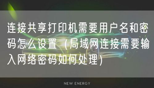 连接共享打印机需要用户名和密码怎么设置(局域网连接需要输入网络密码如何处理)