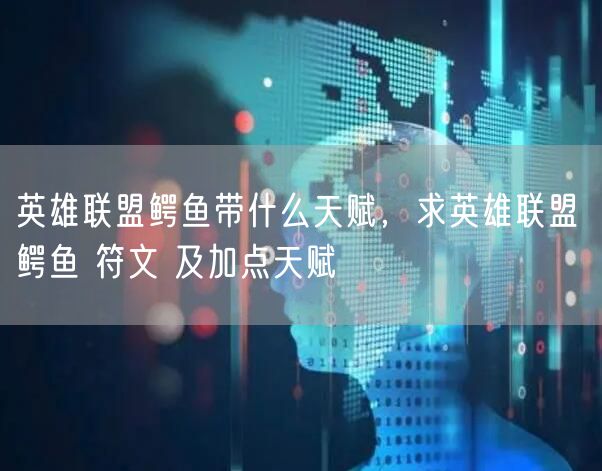 英雄联盟鳄鱼带什么天赋，求英雄联盟 鳄鱼 符文 及加点天赋