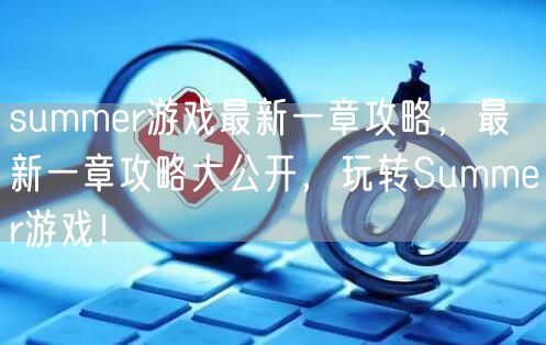 summer游戏最新一章攻略,最新一章攻略大公开,玩转Summer游戏!