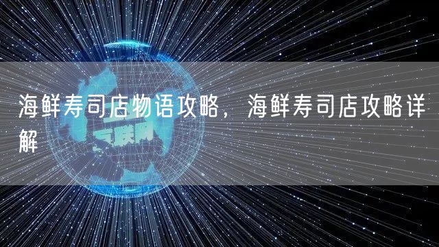 海鲜寿司店物语攻略,海鲜寿司店攻略详解