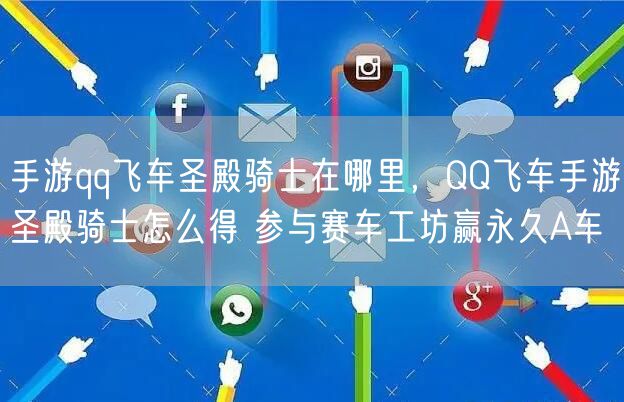 手游qq飞车圣殿骑士在哪里，QQ飞车手游圣殿骑士怎么得 参与赛车工坊赢永久A车