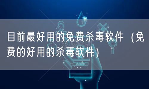 目前最好用的免费杀毒软件（免费的好用的杀毒软件）