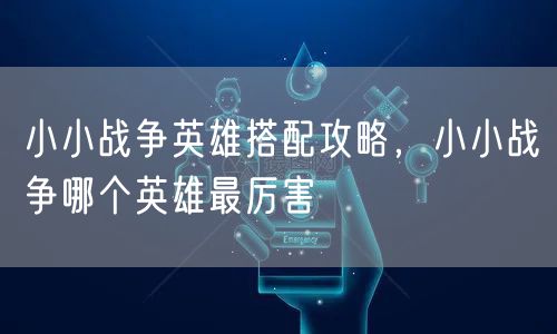 小小战争英雄搭配攻略,小小战争哪个英雄最厉害