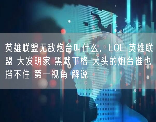英雄联盟无敌炮台叫什么,LOL 英雄联盟 大发明家 黑默丁格 大头的炮台谁也挡不住 第一视角 解说