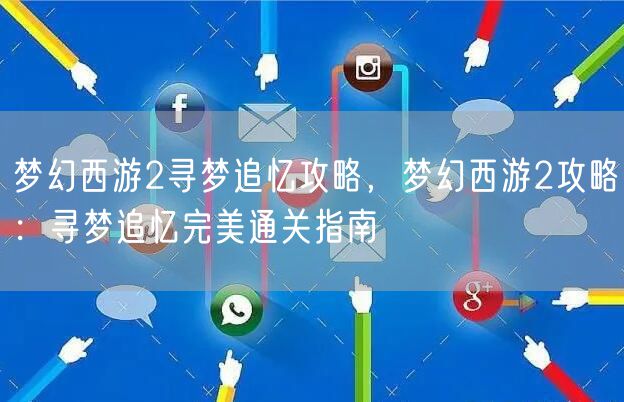 梦幻西游2寻梦追忆攻略，梦幻西游2攻略：寻梦追忆完美通关指南