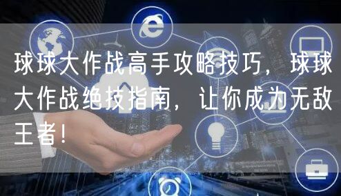 球球大作战高手攻略技巧，球球大作战绝技指南，让你成为无敌王者！