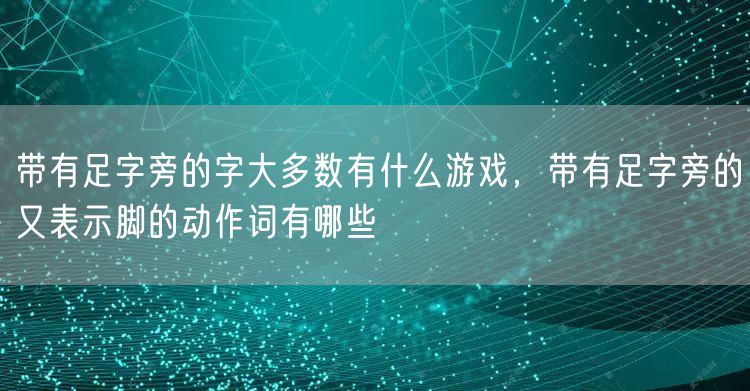 带有足字旁的字大多数有什么游戏,带有足字旁的又表示脚的动作词有哪些