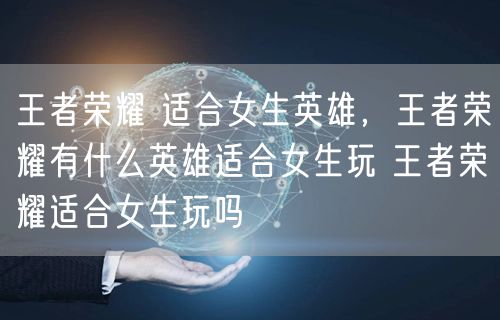 王者荣耀 适合女生英雄,王者荣耀有什么英雄适合女生玩 王者荣耀适合女生玩吗