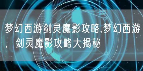 梦幻西游剑灵魔影攻略,梦幻西游，剑灵魔影攻略大揭秘