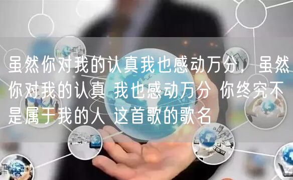 虽然你对我的认真我也感动万分，虽然你对我的认真 我也感动万分 你终究不是属于我的人 这首歌的歌名