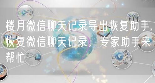 楼月微信聊天记录导出恢复助手,恢复微信聊天记录，专家助手来帮忙