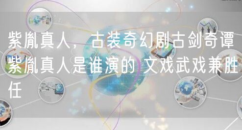 紫胤真人，古装奇幻剧古剑奇谭紫胤真人是谁演的 文戏武戏兼胜任
