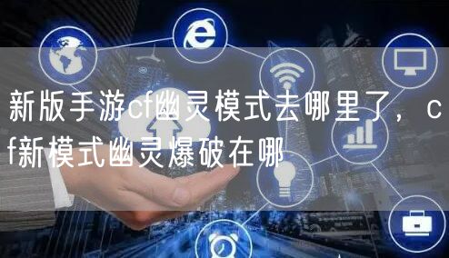 新版手游cf幽灵模式去哪里了，cf新模式幽灵爆破在哪