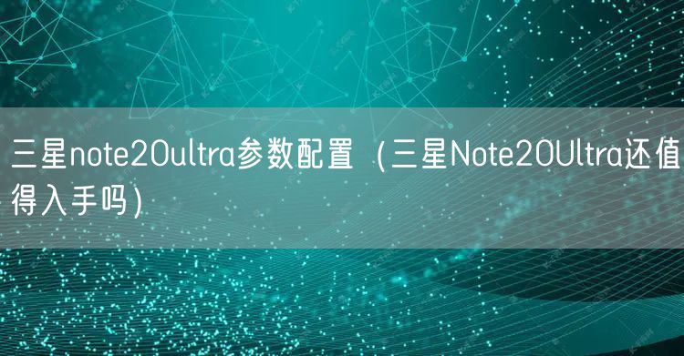 三星note20ultra参数配置（三星Note20Ultra还值得入手吗）