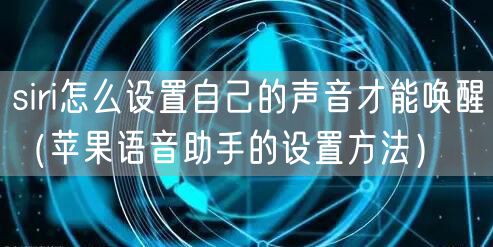 siri怎么设置自己的声音才能唤醒（苹果语音助手的设置方法）