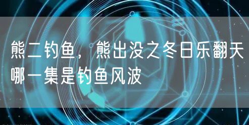 熊二钓鱼，熊出没之冬日乐翻天哪一集是钓鱼风波