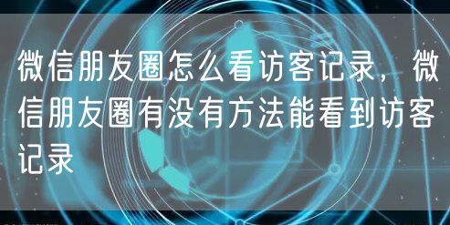 微信朋友圈怎么看访客记录，微信朋友圈有没有方法能看到访客记录