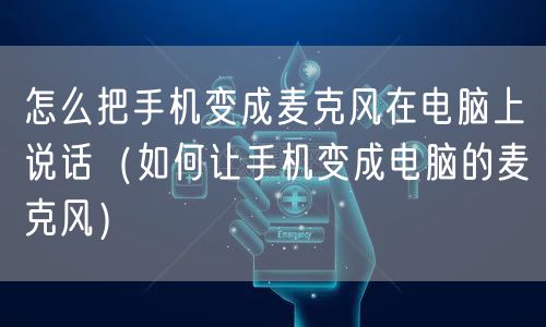 怎么把手机变成麦克风在电脑上说话（如何让手机变成电脑的麦克风）
