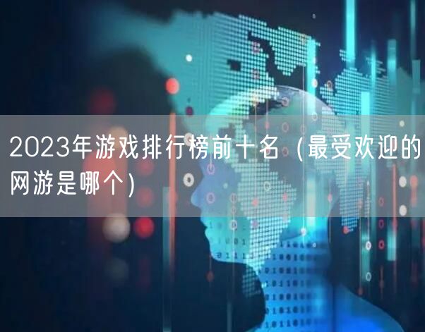 2023年游戏排行榜前十名（最受欢迎的网游是哪个）