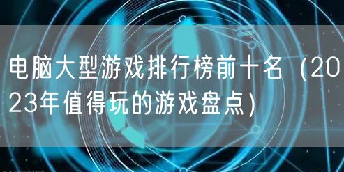 电脑大型游戏排行榜前十名（2023年值得玩的游戏盘点）