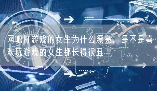 网吧打游戏的女生为什么漂亮,是不是喜欢玩游戏的女生都长得很丑