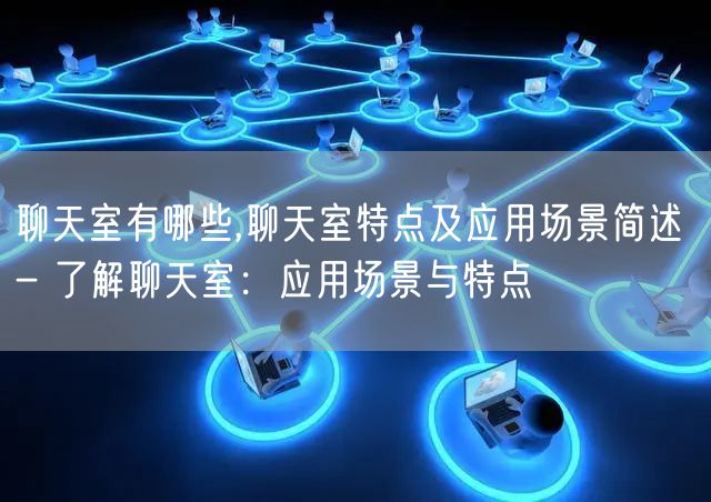 聊天室有哪些,聊天室特点及应用场景简述 - 了解聊天室：应用场景与特点