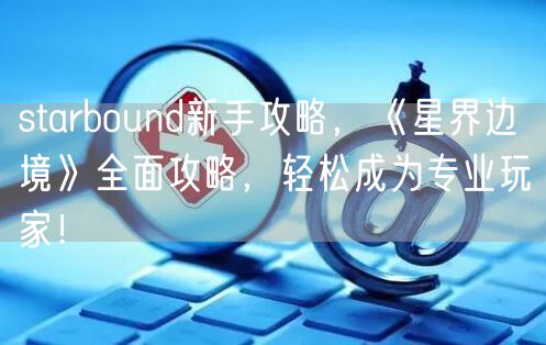 starbound新手攻略，《星界边境》全面攻略，轻松成为专业玩家！