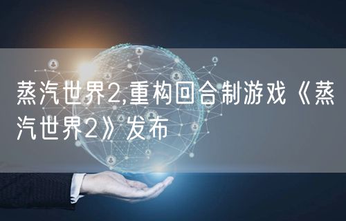 蒸汽世界2,重构回合制游戏《蒸汽世界2》发布