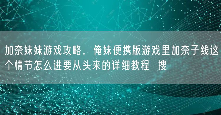加奈妹妹游戏攻略，俺妹便携版游戏里加奈子线这个情节怎么进要从头来的详细教程  搜