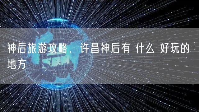 神后旅游攻略，许昌神后有 什么 好玩的 地方