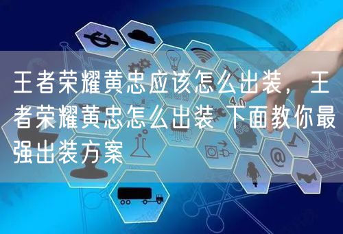 王者荣耀黄忠应该怎么出装,王者荣耀黄忠怎么出装 下面教你最强出装方案