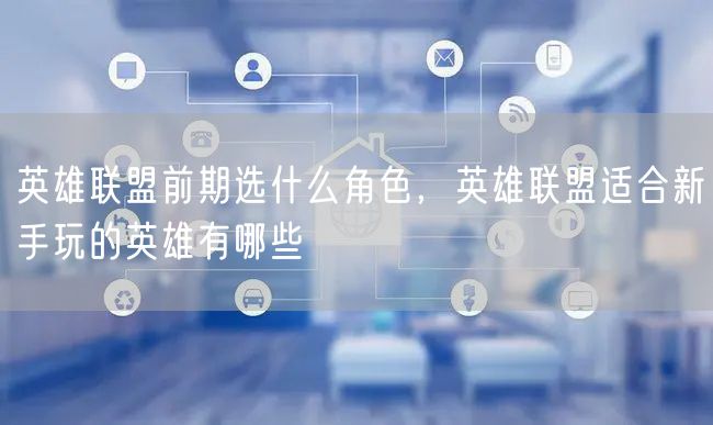 英雄联盟前期选什么角色,英雄联盟适合新手玩的英雄有哪些