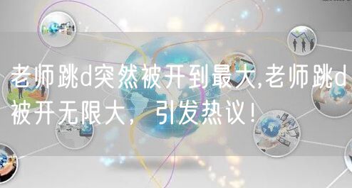 老师跳d突然被开到最大,老师跳d被开无限大，引发热议！