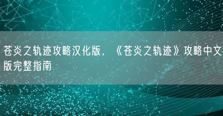 苍炎之轨迹攻略汉化版,《苍炎之轨迹》攻略中文版完整指南