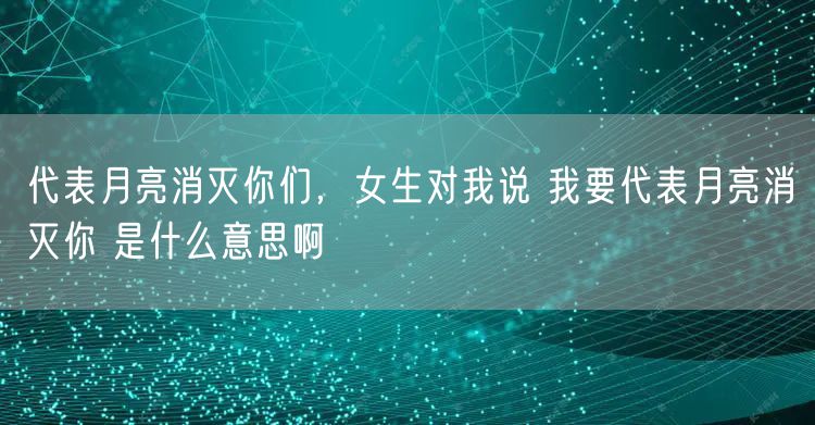 代表月亮消灭你们，女生对我说 我要代表月亮消灭你 是什么意思啊