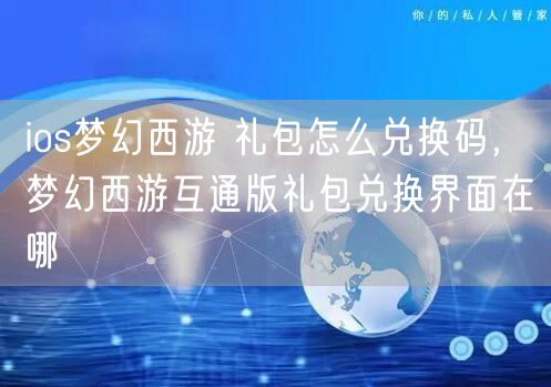 ios梦幻西游 礼包怎么兑换码,梦幻西游互通版礼包兑换界面在哪