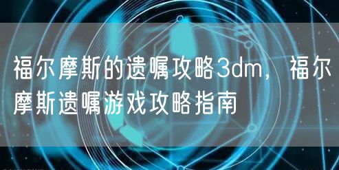 福尔摩斯的遗嘱攻略3dm，福尔摩斯遗嘱游戏攻略指南