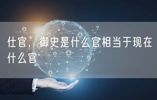仕官，御史是什么官相当于现在什么官