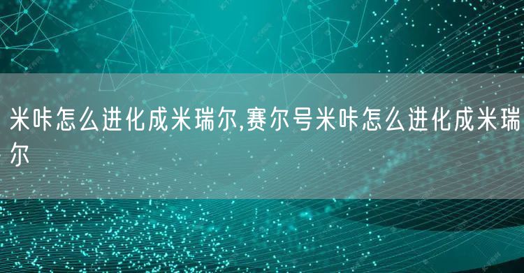 米咔怎么进化成米瑞尔,赛尔号米咔怎么进化成米瑞尔