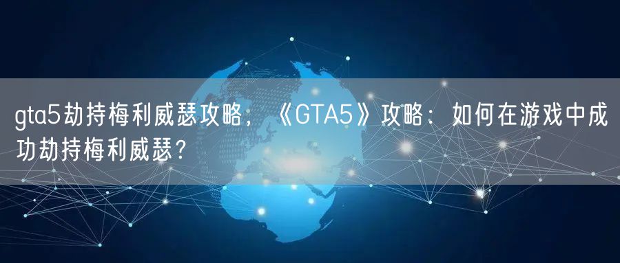 gta5劫持梅利威瑟攻略，《GTA5》攻略：如何在游戏中成功劫持梅利威瑟？