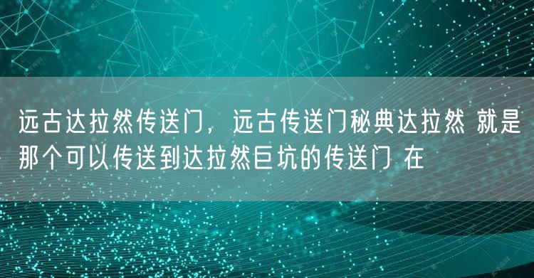 远古达拉然传送门，远古传送门秘典达拉然 就是那个可以传送到达拉然巨坑的传送门 在