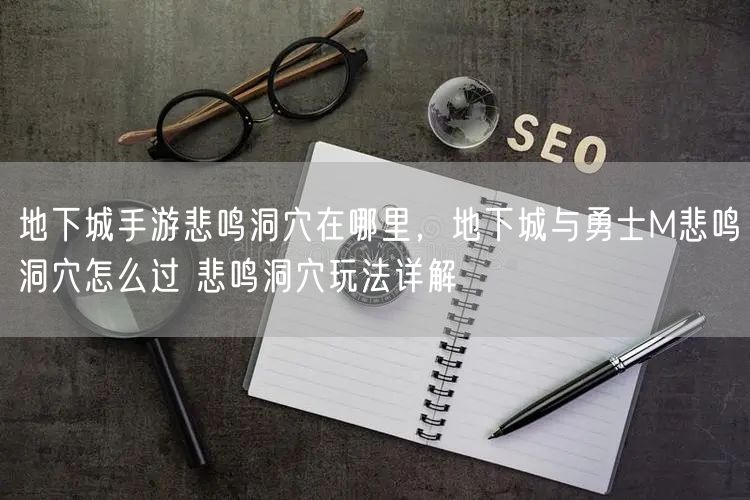 地下城手游悲鸣洞穴在哪里，地下城与勇士M悲鸣洞穴怎么过 悲鸣洞穴玩法详解