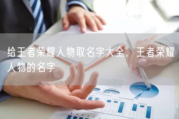 给王者荣耀人物取名字大全，王者荣耀人物的名字